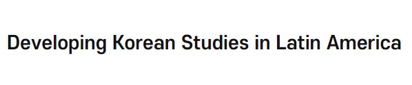 Developing <font color='red'>Korean</font> <font color='red'>Studies</font> in Latin America