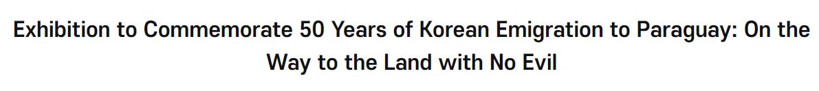 Exhibition to Commemorate 50 Years of Korean Emigration to Paraguay: On the Way to the Land with No Evil