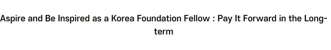 Aspire and Be Inspired as a Korea Foundation Fellow : Pay It Forward in the Long-term